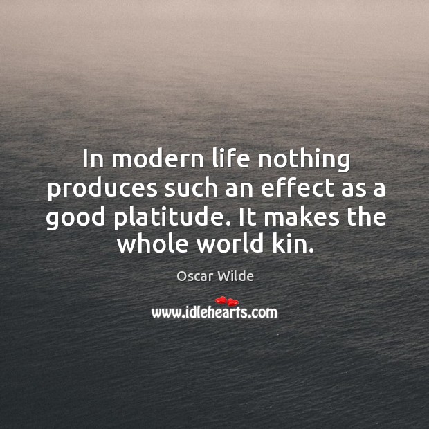 In modern life nothing produces such an effect as a good platitude. It makes the whole world kin. Oscar Wilde Picture Quote