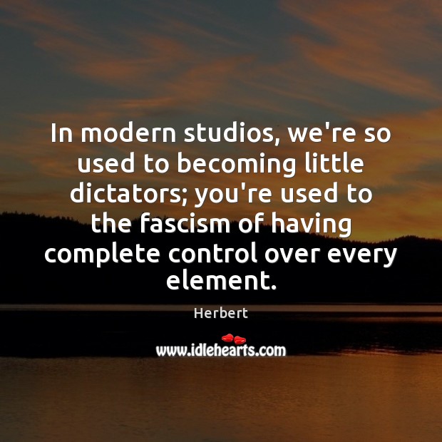 In modern studios, we’re so used to becoming little dictators; you’re used Herbert Picture Quote