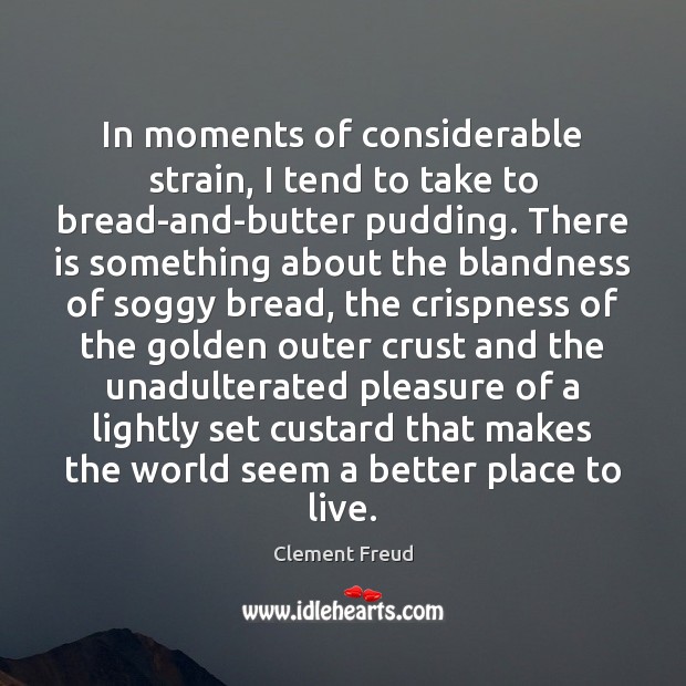 In moments of considerable strain, I tend to take to bread-and-butter pudding. Clement Freud Picture Quote