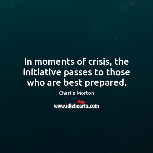 In moments of crisis, the initiative passes to those who are best prepared. Charlie Morton Picture Quote