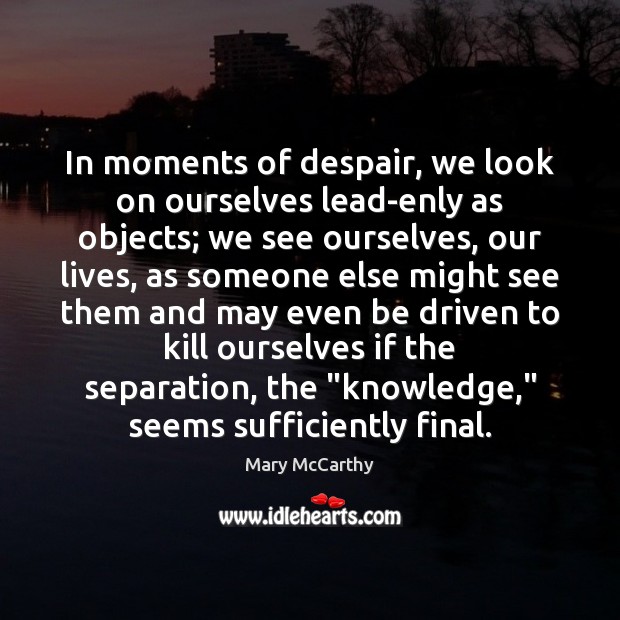 In moments of despair, we look on ourselves lead-enly as objects; we Mary McCarthy Picture Quote