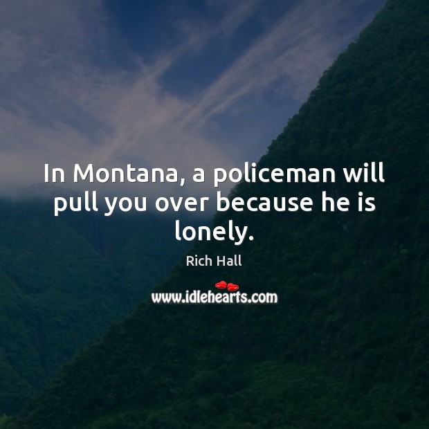 In Montana, a policeman will pull you over because he is lonely. Rich Hall Picture Quote