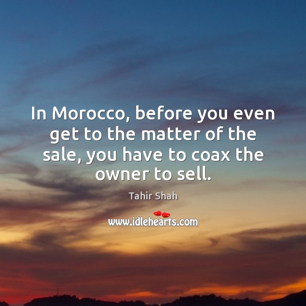 In Morocco, before you even get to the matter of the sale, Tahir Shah Picture Quote