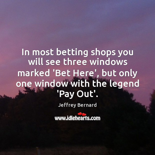 In most betting shops you will see three windows marked ‘Bet Here’, Jeffrey Bernard Picture Quote