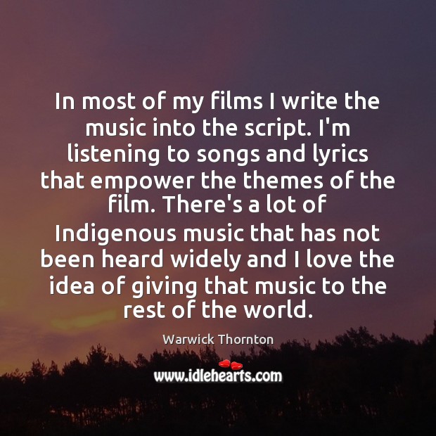 In most of my films I write the music into the script. Warwick Thornton Picture Quote