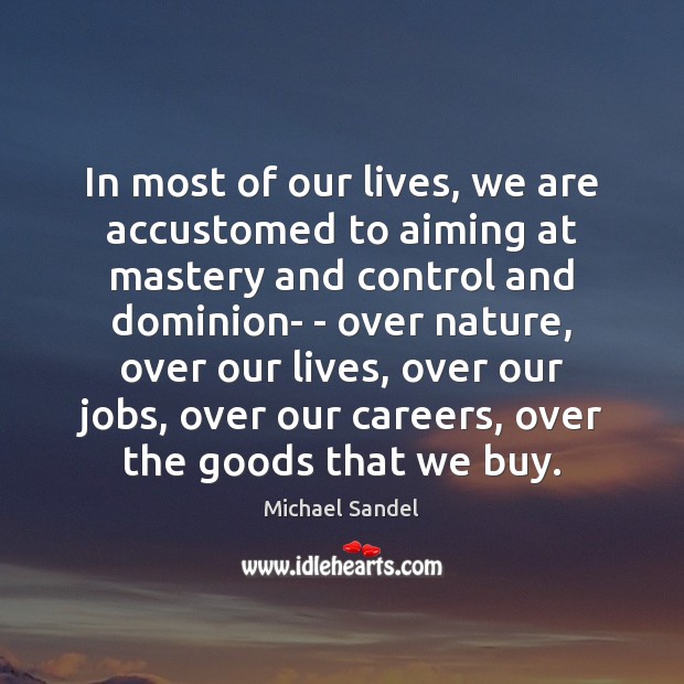 In most of our lives, we are accustomed to aiming at mastery Michael Sandel Picture Quote