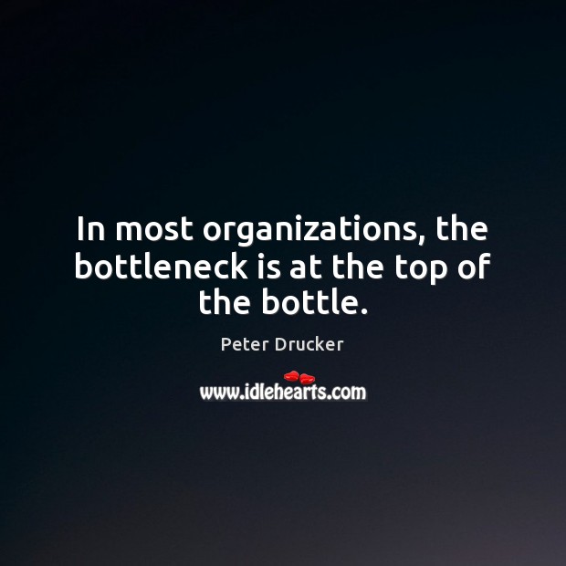 In most organizations, the bottleneck is at the top of the bottle. Peter Drucker Picture Quote