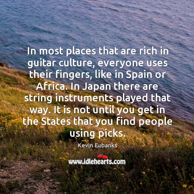 In most places that are rich in guitar culture, everyone uses their fingers, like in spain or africa. Kevin Eubanks Picture Quote