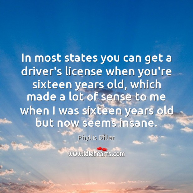 In most states you can get a driver’s license when you’re sixteen Phyllis Diller Picture Quote