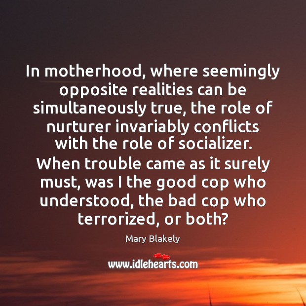 In motherhood, where seemingly opposite realities can be simultaneously true, the role Mary Blakely Picture Quote