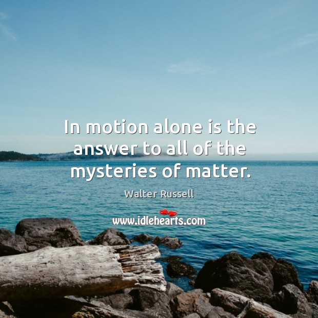 In motion alone is the answer to all of the mysteries of matter. Walter Russell Picture Quote