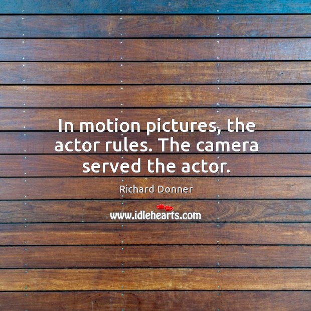In motion pictures, the actor rules. The camera served the actor. Richard Donner Picture Quote