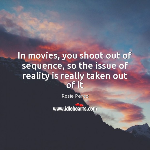 In movies, you shoot out of sequence, so the issue of reality is really taken out of it Rosie Perez Picture Quote