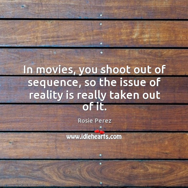 In movies, you shoot out of sequence, so the issue of reality is really taken out of it. Rosie Perez Picture Quote