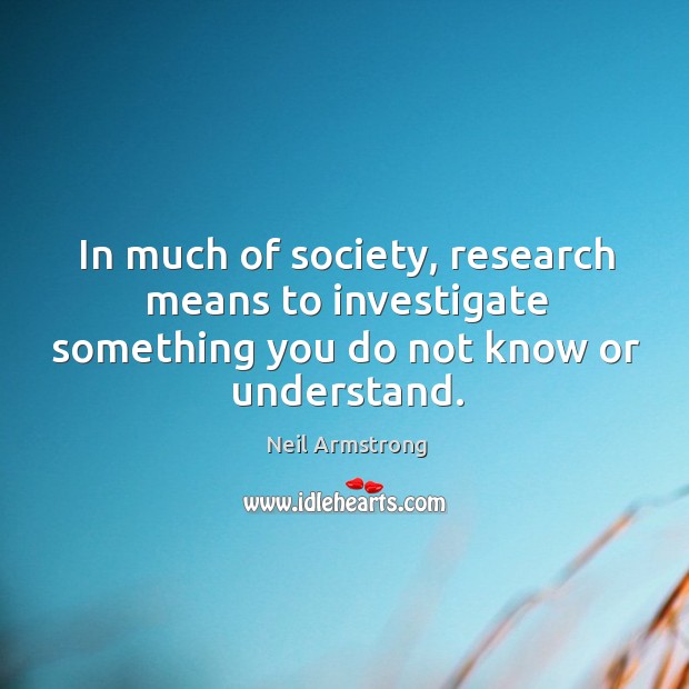 In much of society, research means to investigate something you do not know or understand. Neil Armstrong Picture Quote