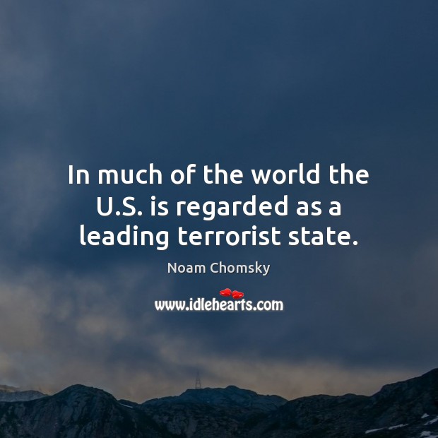 In much of the world the U.S. is regarded as a leading terrorist state. Noam Chomsky Picture Quote