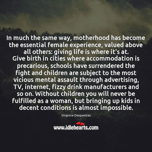 In much the same way, motherhood has become the essential female experience, 