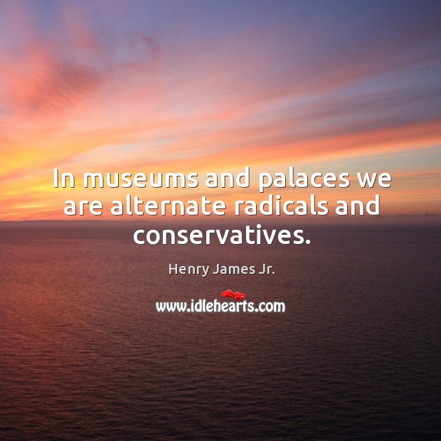 In museums and palaces we are alternate radicals and conservatives. Henry James Jr. Picture Quote