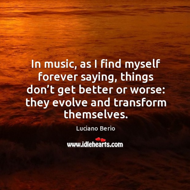 In music, as I find myself forever saying, things don’t get better or worse: Luciano Berio Picture Quote