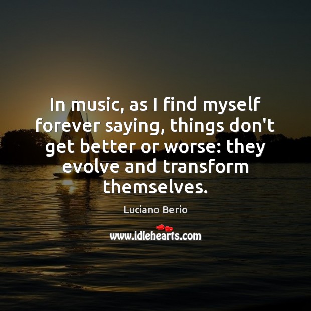 In music, as I find myself forever saying, things don’t get better Luciano Berio Picture Quote
