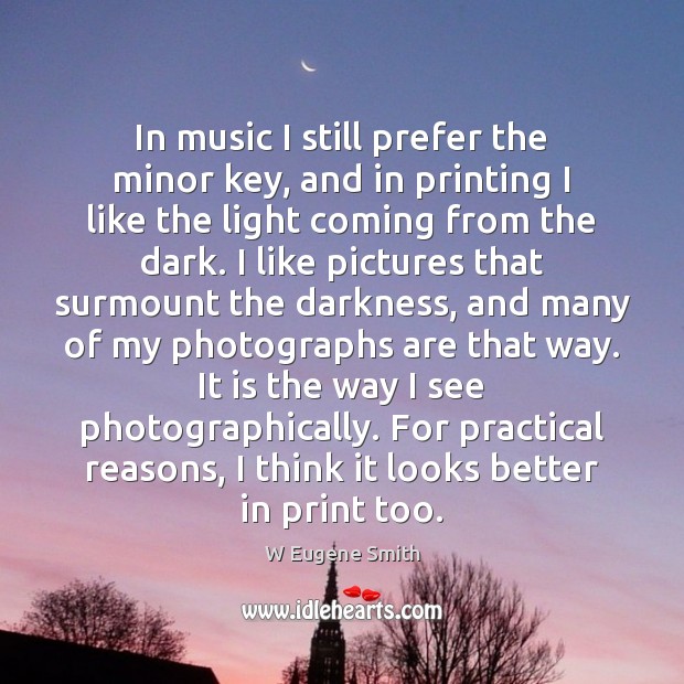 In music I still prefer the minor key, and in printing I W Eugene Smith Picture Quote