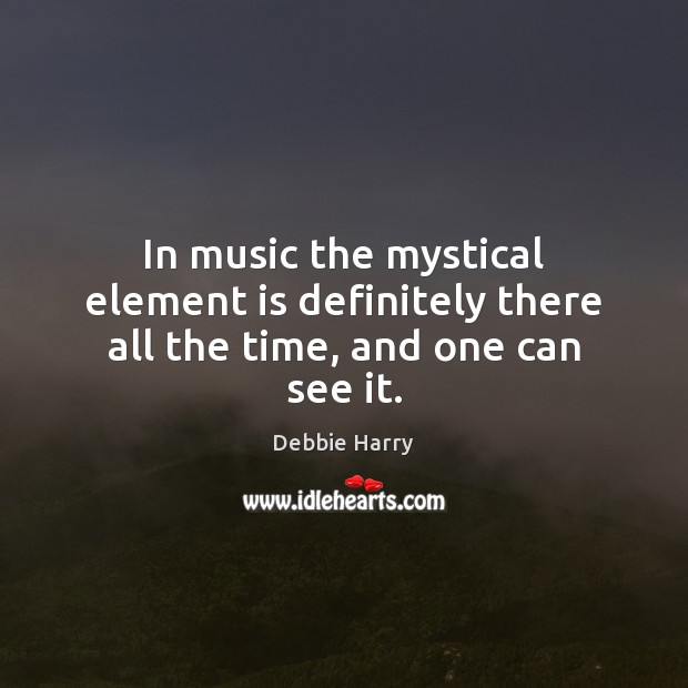In music the mystical element is definitely there all the time, and one can see it. Debbie Harry Picture Quote