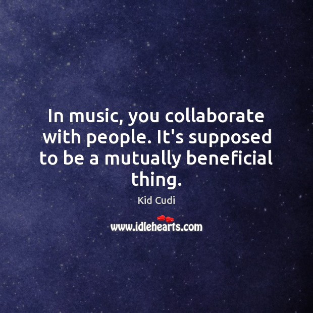 In music, you collaborate with people. It’s supposed to be a mutually beneficial thing. Kid Cudi Picture Quote