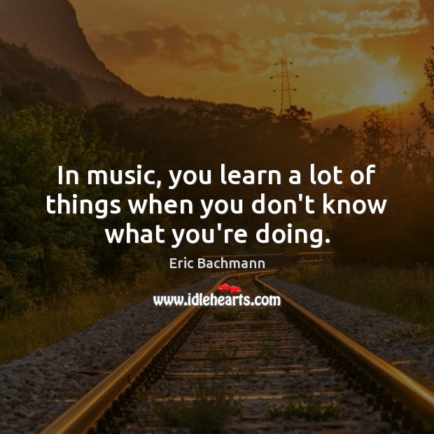 In music, you learn a lot of things when you don’t know what you’re doing. Image