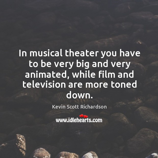 In musical theater you have to be very big and very animated, while film and television are more toned down. Kevin Scott Richardson Picture Quote