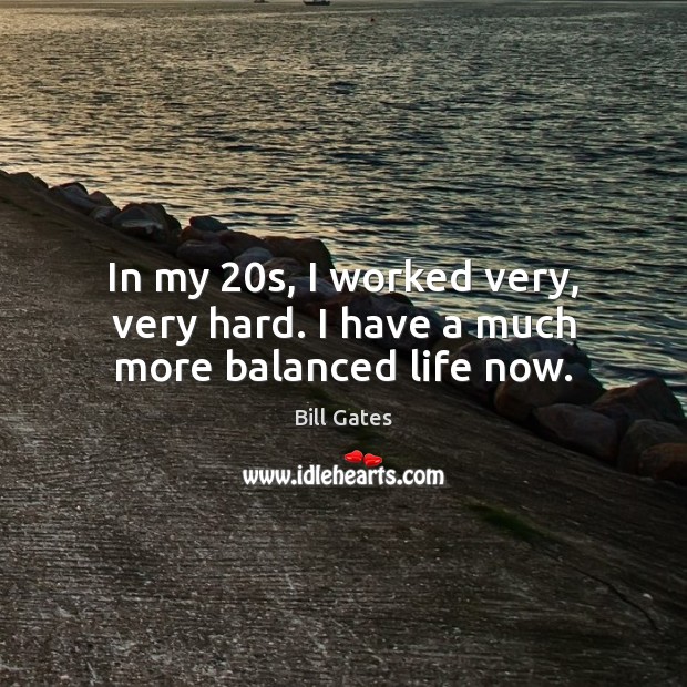 In my 20s, I worked very, very hard. I have a much more balanced life now. Image