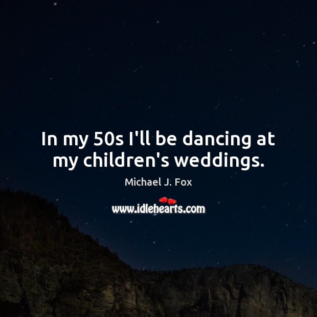 In my 50s I’ll be dancing at my children’s weddings. Michael J. Fox Picture Quote