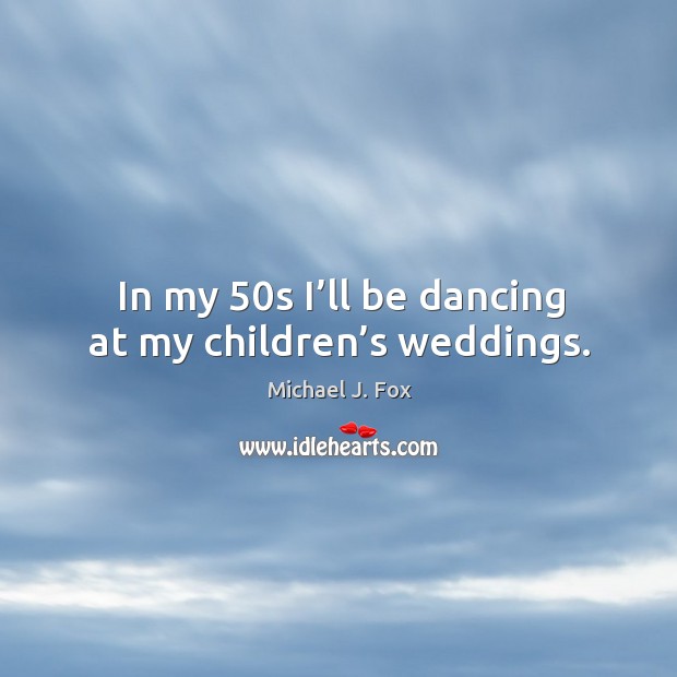 In my 50s I’ll be dancing at my children’s weddings. Image