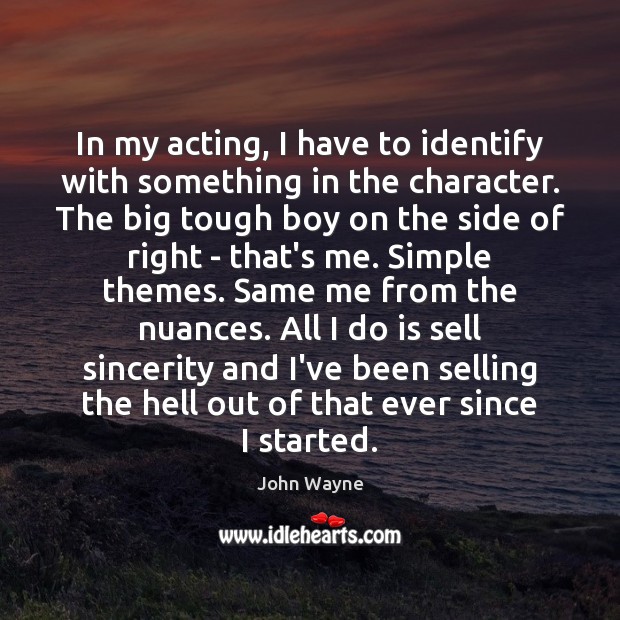 In my acting, I have to identify with something in the character. John Wayne Picture Quote