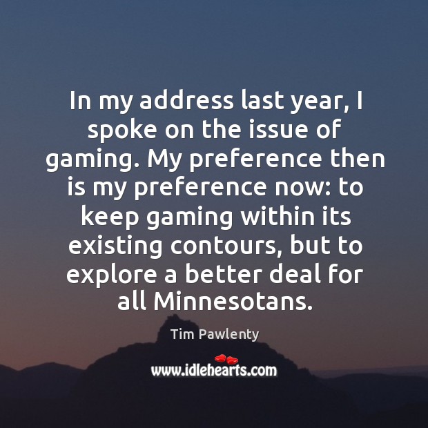 In my address last year, I spoke on the issue of gaming. My preference then is my preference now: Tim Pawlenty Picture Quote