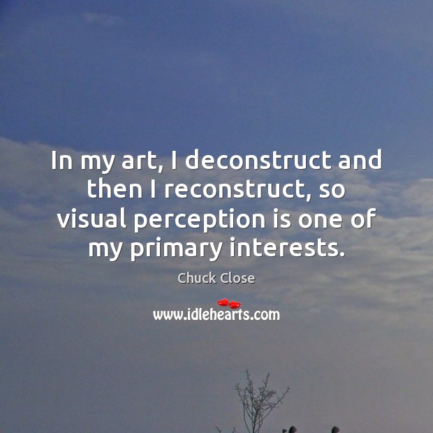 In my art, I deconstruct and then I reconstruct, so visual perception Chuck Close Picture Quote