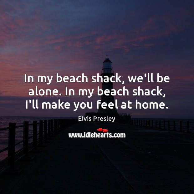 In my beach shack, we’ll be alone. In my beach shack, I’ll make you feel at home. Elvis Presley Picture Quote