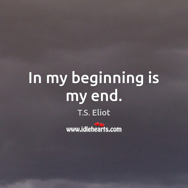 In my beginning is my end. T.S. Eliot Picture Quote
