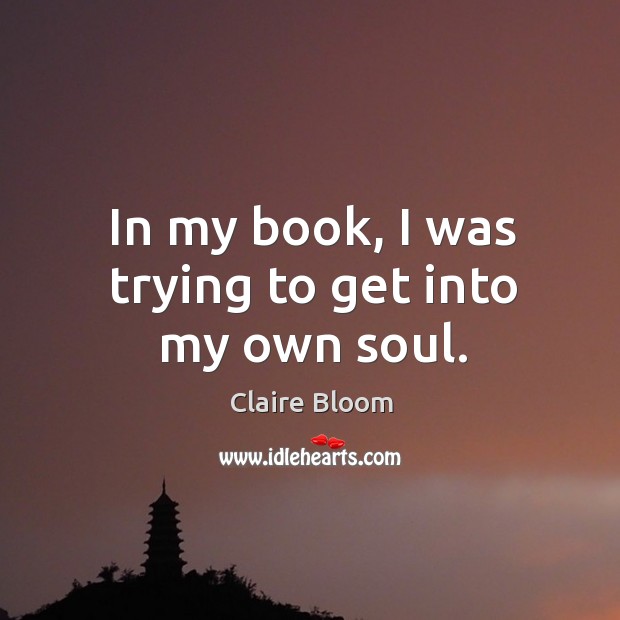 In my book, I was trying to get into my own soul. Claire Bloom Picture Quote