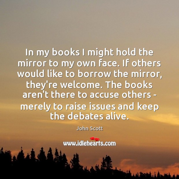 In my books I might hold the mirror to my own face. John Scott Picture Quote