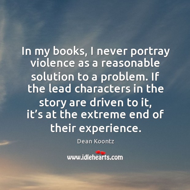 In my books, I never portray violence as a reasonable solution to a problem. Dean Koontz Picture Quote