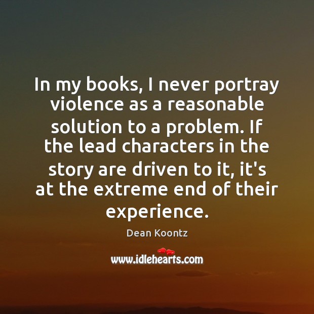In my books, I never portray violence as a reasonable solution to Dean Koontz Picture Quote
