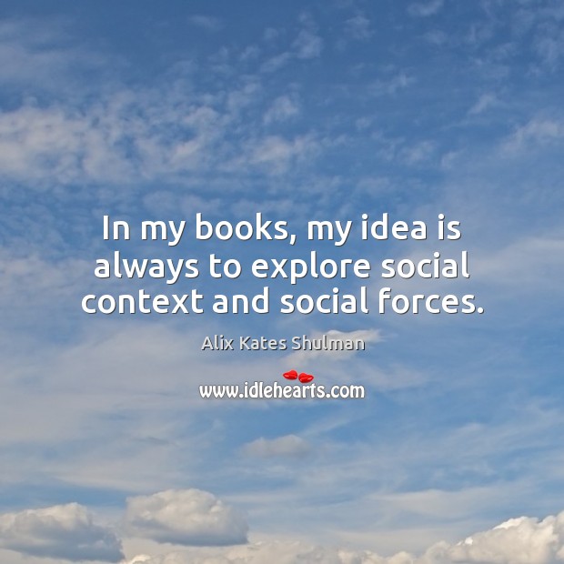 In my books, my idea is always to explore social context and social forces. Alix Kates Shulman Picture Quote