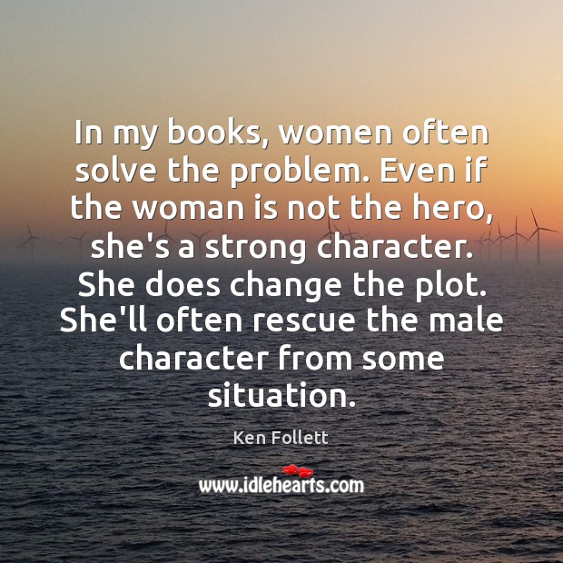 In my books, women often solve the problem. Even if the woman Ken Follett Picture Quote