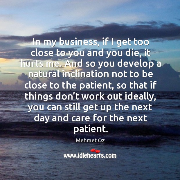 In my business, if I get too close to you and you die, it hurts me. And so you develop a natural Mehmet Oz Picture Quote