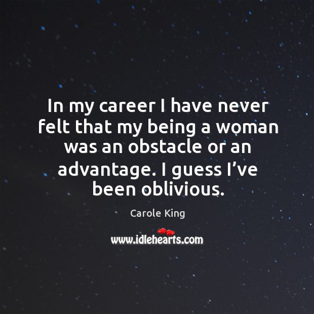 In my career I have never felt that my being a woman was an obstacle or an advantage. Image