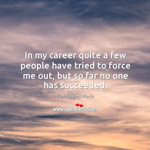 In my career quite a few people have tried to force me out, but so far no one has succeeded. Image