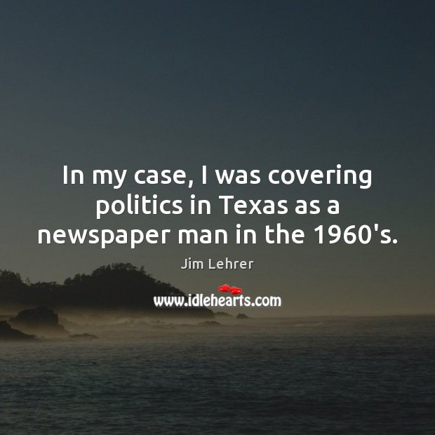In my case, I was covering politics in Texas as a newspaper man in the 1960’s. Jim Lehrer Picture Quote