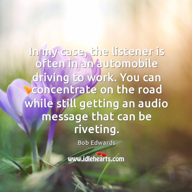 In my case, the listener is often in an automobile driving to work. 