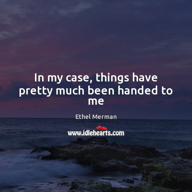 In my case, things have pretty much been handed to me Ethel Merman Picture Quote