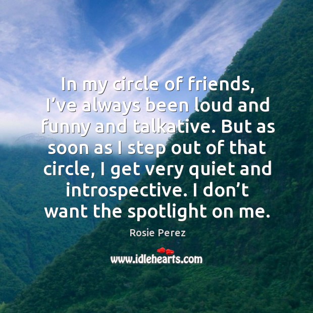 In my circle of friends, I’ve always been loud and funny and talkative. Image